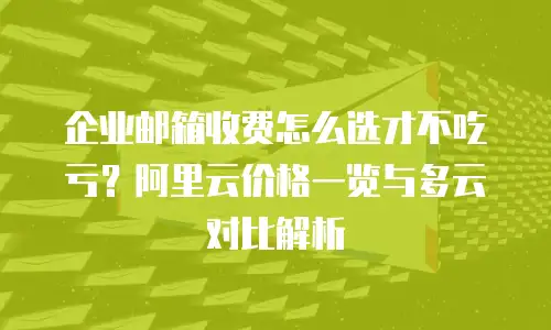 企业邮箱收费怎么选才不吃亏？阿里云价格一览与多云对比解析