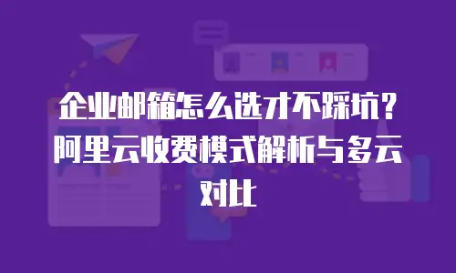 企业邮箱怎么选才不踩坑？阿里云收费模式解析与多云对比