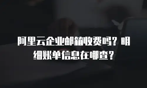 阿里云企业邮箱收费吗？明细账单信息在哪查？