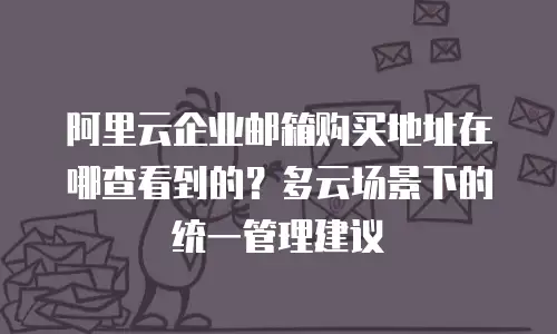 阿里云企业邮箱购买地址在哪查看到的？多云场景下的统一管理建议