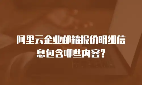 阿里云企业邮箱报价明细信息包含哪些内容？