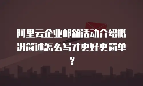 阿里云企业邮箱活动介绍概况简述怎么写才更好更简单？