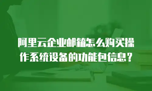 阿里云企业邮箱怎么购买操作系统设备的功能包信息？