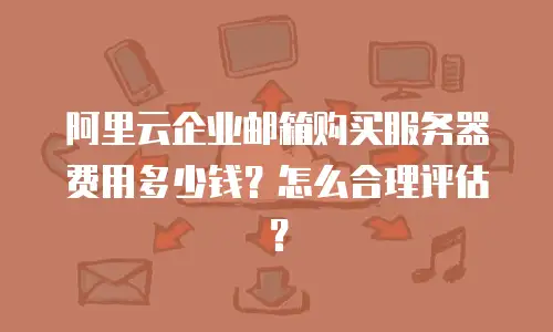 阿里云企业邮箱购买服务器费用多少钱？怎么合理评估？