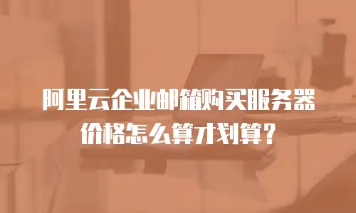 阿里云企业邮箱购买服务器价格怎么算才划算？