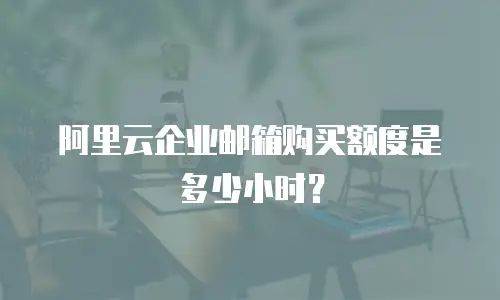 阿里云企业邮箱购买额度是多少小时？