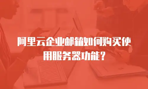 阿里云企业邮箱如何购买使用服务器功能?