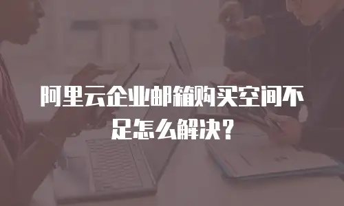 阿里云企业邮箱购买空间不足怎么解决？