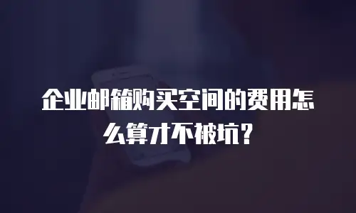 企业邮箱购买空间的费用怎么算才不被坑?