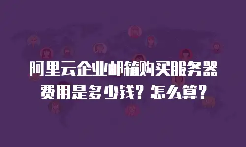 阿里云企业邮箱购买服务器费用是多少钱？怎么算？