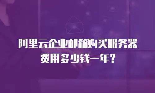 阿里云企业邮箱购买服务器费用多少钱一年？