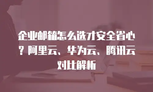 企业邮箱怎么选才安全省心？阿里云、华为云、腾讯云对比解析