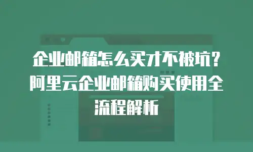 企业邮箱怎么买才不被坑？阿里云企业邮箱购买使用全流程解析
