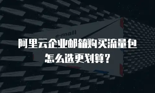 阿里云企业邮箱购买流量包怎么选更划算？