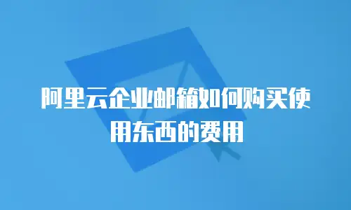 阿里云企业邮箱如何购买使用东西的费用