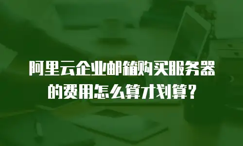 阿里云企业邮箱购买服务器的费用怎么算才划算？