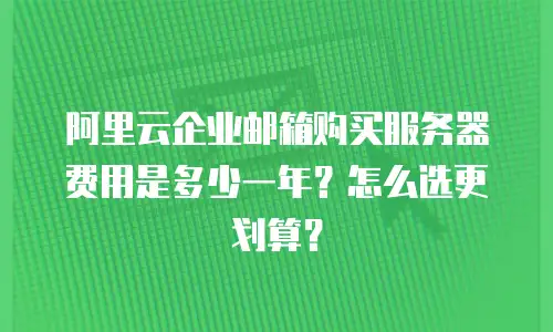 阿里云企业邮箱购买服务器费用是多少一年？怎么选更划算？