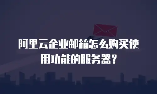 阿里云企业邮箱怎么购买使用功能的服务器?