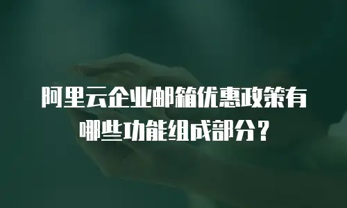 阿里云企业邮箱优惠政策有哪些功能组成部分？