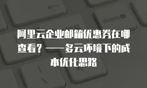 阿里云企业邮箱优惠券在哪查看？——多云环境下的成本优化思路
