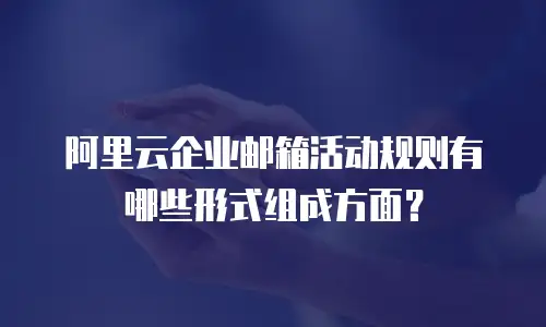阿里云企业邮箱活动规则有哪些形式组成方面？