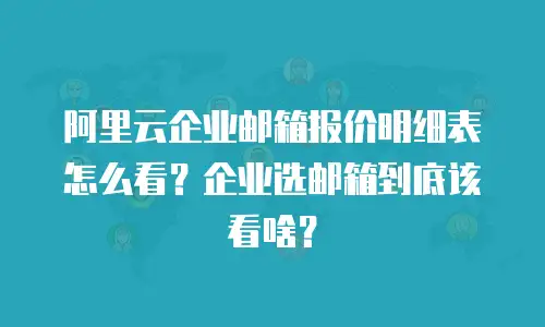 阿里云企业邮箱报价明细表怎么看？企业选邮箱到底该看啥？