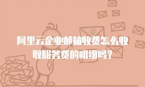 阿里云企业邮箱收费怎么收取服务费的明细吗?
