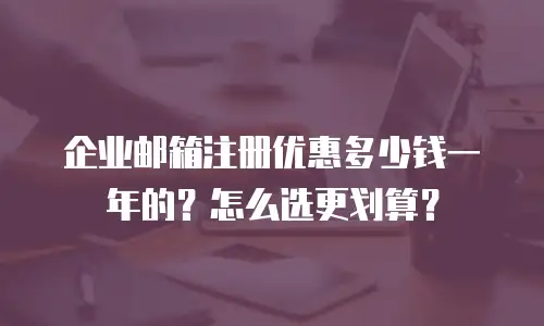 企业邮箱注册优惠多少钱一年的?怎么选更划算?
