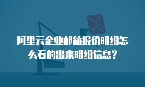 阿里云企业邮箱报价明细怎么看的出来明细信息？