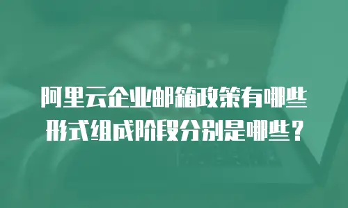 阿里云企业邮箱政策有哪些形式组成阶段分别是哪些？