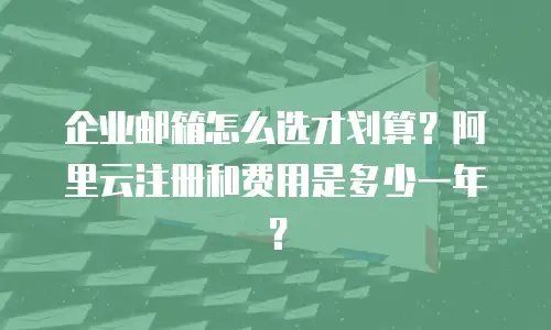 企业邮箱怎么选才划算?阿里云注册和费用是多少一年?