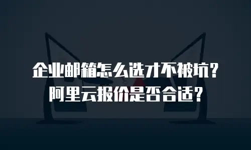 企业邮箱怎么选才不被坑?阿里云报价是否合适?