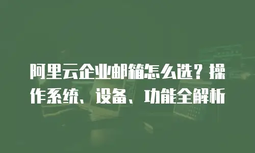 阿里云企业邮箱怎么选?操作系统、设备、功能全解析