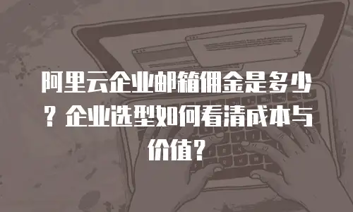 阿里云企业邮箱佣金是多少？企业选型如何看清成本与价值？