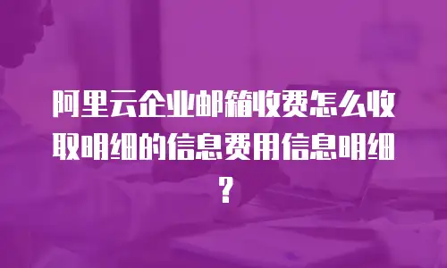 阿里云企业邮箱收费怎么收取明细的信息费用信息明细?