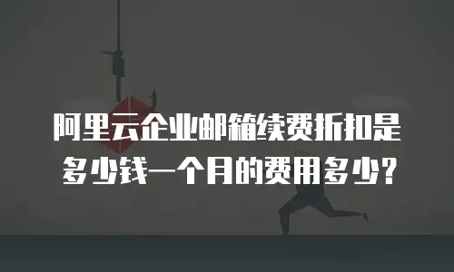 阿里云企业邮箱续费折扣是多少钱一个月的费用多少？