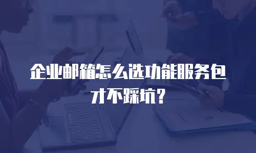 企业邮箱怎么选功能服务包才不踩坑？