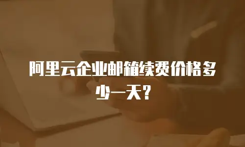阿里云企业邮箱续费价格多少一天？