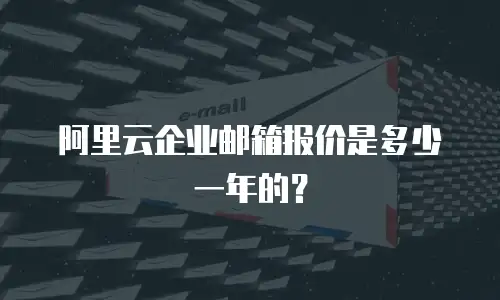 阿里云企业邮箱报价是多少一年的？