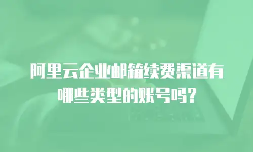 阿里云企业邮箱续费渠道有哪些类型的账号吗?