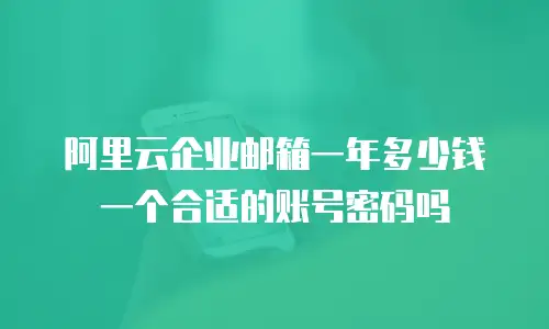 阿里云企业邮箱一年多少钱 一个合适的账号密码吗
