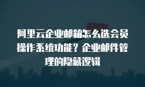 阿里云企业邮箱怎么选会员操作系统功能？企业邮件管理的隐藏逻辑