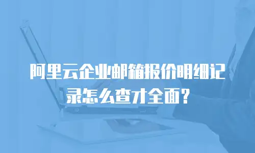 阿里云企业邮箱报价明细记录怎么查才全面？