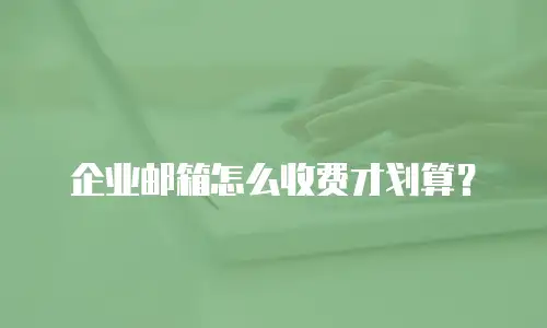 企业邮箱怎么收费才划算？