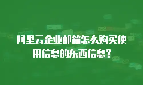 阿里云企业邮箱怎么购买使用信息的东西信息？