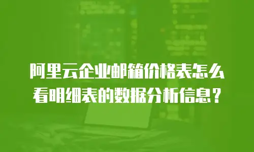 阿里云企业邮箱价格表怎么看明细表的数据分析信息?