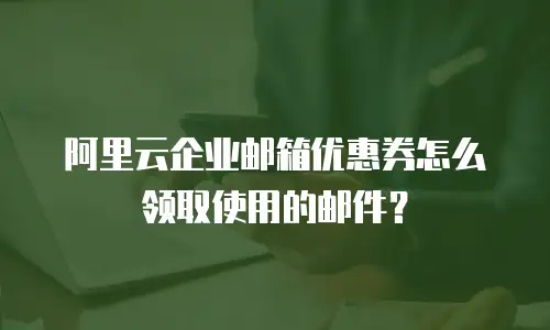 阿里云企业邮箱优惠券怎么领取使用的邮件？