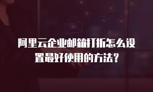阿里云企业邮箱打折怎么设置最好使用的方法?