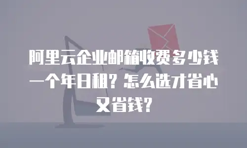 阿里云企业邮箱收费多少钱一个年日租？怎么选才省心又省钱？