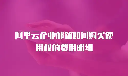 阿里云企业邮箱如何购买使用权的费用明细